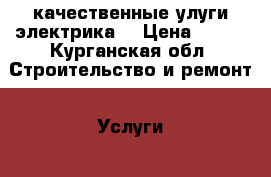 качественные улуги электрика. › Цена ­ 100 - Курганская обл. Строительство и ремонт » Услуги   . Курганская обл.